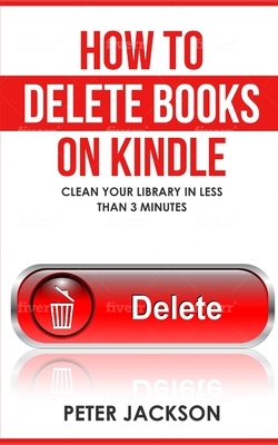 How to Delete Books on Kindle: Clean Your Library in Less Than 3 Minutes by Peter Jackson