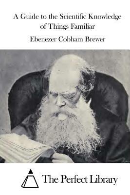 A Guide to the Scientific Knowledge of Things Familiar by Ebenezer Cobham Brewer