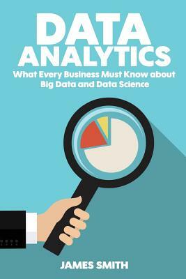 Data Analytics: What Every Business Must Know About Big Data And Data Science by James Smith