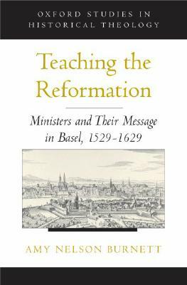 Teaching the Reformation: Ministers and Their Message in Basel, 1529-1629 by Amy Nelson Burnett