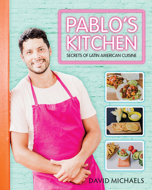 Pablos Kitchen: Secrets of Latin American Cuisine by David Michaels