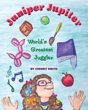 Juniper Jupiter: World's Greatest Juggler by Cherry Smith
