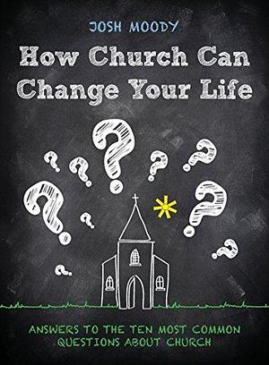 How Church Can Change Your Life: Answers to the ten most common questions about church by Josh Moody, Josh Moody