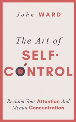 The Art of Self-Control: Reclaim Your Attention And Mental Concentration by John Ward