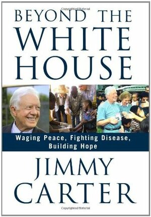 Beyond the White House: Waging Peace, Fighting Disease, Building Hope by Jimmy Carter