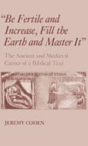 "Be Fertile and Increase, Fill the Earth and Master It": The Ancient and Medieval Career of a Biblical Text by Jeremy Cohen