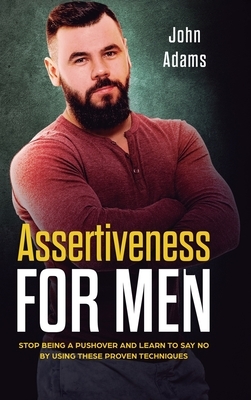 Assertiveness for Men: Stop Being a Pushover and Learn to Say No by Using These Proven Techniques by John Adams