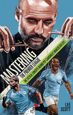 Mastering the Premier League: The Tactical Concepts Behind Pep Guardiola's Manchester City by Lee Scott