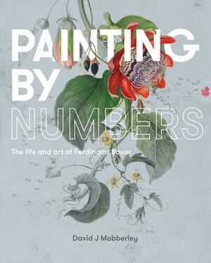 Painting by Numbers: The Life and Art of Ferdinand Bauer by David Mabberley
