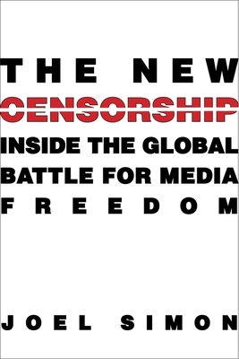 The New Censorship: Inside the Global Battle for Media Freedom by Joel Simon