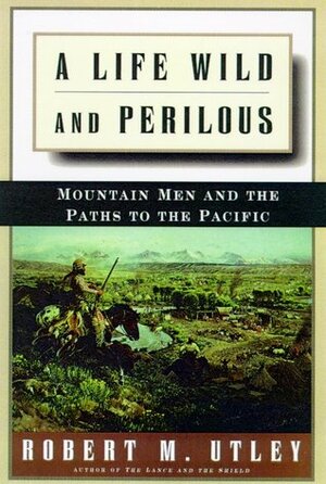 A Life Wild and Perilous: Mountain Men and the Paths to the Pacific by Robert M. Utley