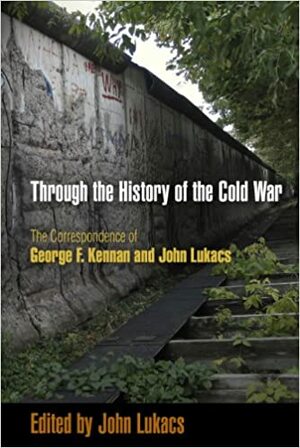 Through the History of the Cold War: The Correspondence of George F. Kennan and John Lukacs by John Lukacs