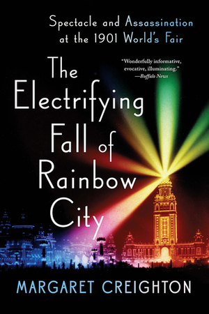 The Electrifying Fall of Rainbow City: Spectacle and Assassination at the 1901 World's Fair by Margaret Creighton