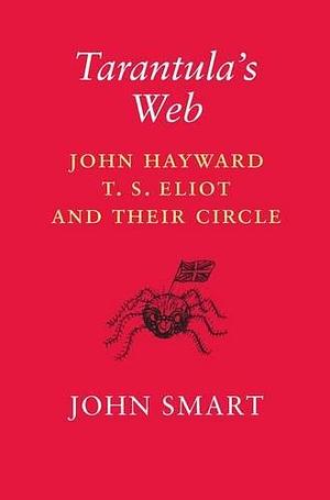 Tarantula's Web: John Hayward, T.S. Eliot and Their Circle by John Smart