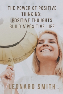 The Power of Positive Thinking: Positive Thoughts Build a Positive Life by Leonard Smith
