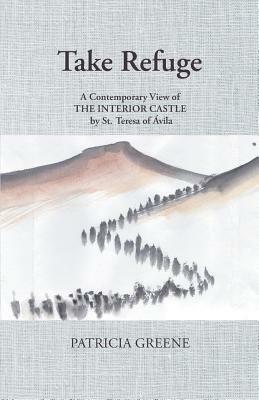 Take Refuge: A Contemporary View of The Interior Castle by St. Teresa of Ávila by Patricia Greene