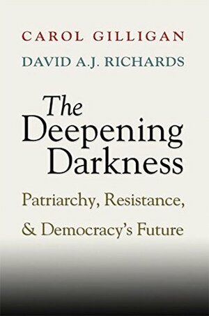 The Deepening Darkness: Loss, Patriarchy, and Democracy's Future by David A.J. Richards, Carol Gilligan