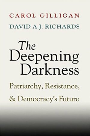 The Deepening Darkness: Loss, Patriarchy, and Democracy's Future by Carol Gilligan, David A.J. Richards