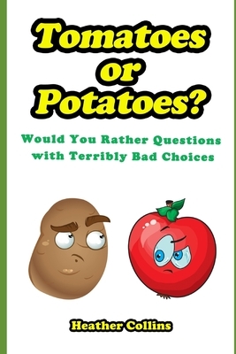 Tomatoes or Potatoes?: Would You Rather Questions with Terribly Bad Choices by Heather Collins