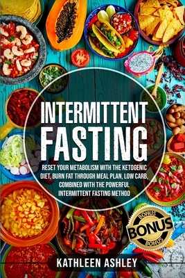 Intermittent Fasting: Reset your Metabolism with The Ketogenic Diet, Burn Fat Through Meal Plan, Low Carb, Combined With The Powerful Interm by Kathleen Ashley