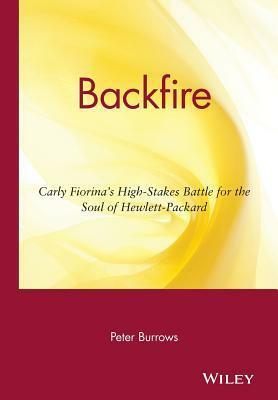 Backfire: Carly Fiorina's High Stakes Battle for the Soul of Hewlett Packard by Peter Burrows