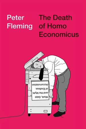 The Death of Homo Economicus: Work, Debt and the Myth of Endless Accumulation by Peter Fleming