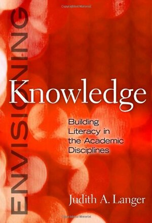 Envisioning Knowledge: Building Literacy in the Academic Disciplines by Judith A. Langer