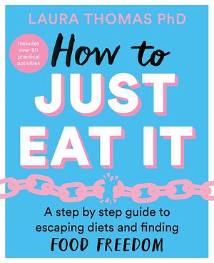 How to Just Eat It: A Step-By-Step Guide to Escaping Diets and Finding Food Freedom by Laura Thomas