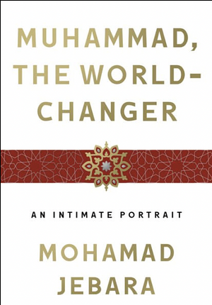 Muhammad, the World-Changer: An Intimate Portrait by Mohamad Jebara, Mohamad Jebara