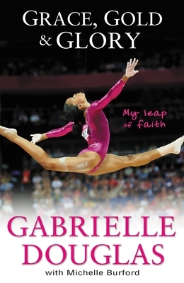 Grace, Gold, and Glory: My Leap of Faith by Gabrielle Douglas