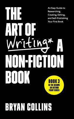 The Art of Writing a Non-Fiction Book: An Easy Guide to Researching, Creating, Editing, and Self-Publishing Your First Book by Bryan Collins