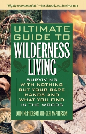 Ultimate Guide to Wilderness Living: Surviving with Nothing But Your Bare Hands and What You Find in the Woods by Geri McPherson, John McPherson