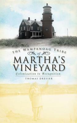 The Wampanoag Tribe of Martha's Vineyard: Colonization to Recognition by Thomas Dresser