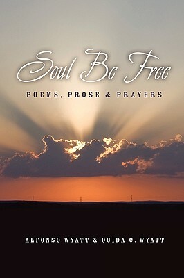 Soul Be Free: Poems, Prose & Prayers by Alfonso Wyatt, Ouida C. Wyatt