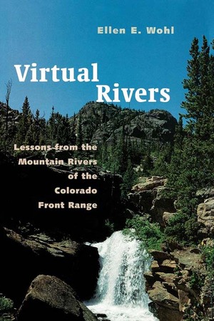 Virtual Rivers: Lessons from the Mountain Rivers of the Colorado Front Range by Ellen E. Wohl