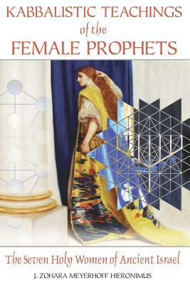 Kabbalistic Teachings of the Female Prophets: The Seven Holy Women of Ancient Israel by J. Zohara Meyerhoff Hieronimus