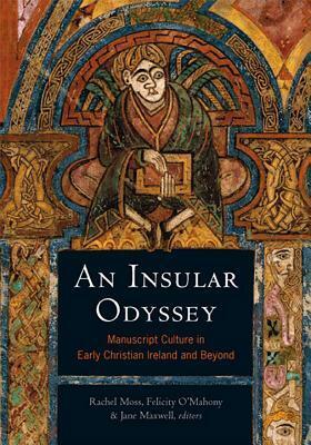 An Insular Odyssey: Manuscript Culture in Early Christian Ireland and Beyond by Felicity O'Mahony, Rachel Moss, Jane Maxwell