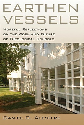 Earthen Vessels: Hopeful Reflections on the Work and Future of Theological Schools by Daniel O. Aleshire