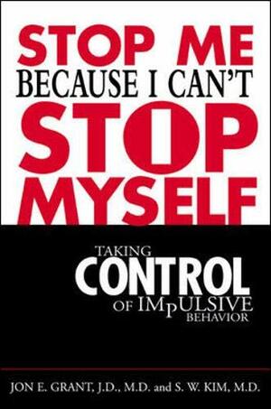 Stop Me Because I Can't Stop Myself: Taking Control of Impulsive Behavior by Jon E. Grant