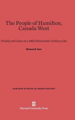 The People of Hamilton, Canada West: Family and Class in a Mid-Nineteenth-Century City by Michael B. Katz