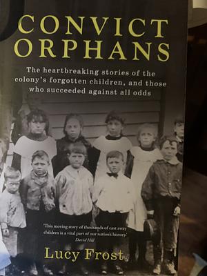 Convict Orphans: The Heartbreaking Stories of the Colony's Forgotten Children, and Those Who Succeeded Against All Odds by Lucy Frost