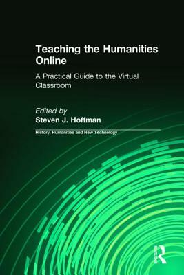 Teaching the Humanities Online: A Practical Guide to the Virtual Classroom: A Practical Guide to the Virtual Classroom by Steven J. Hoffman