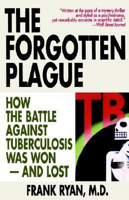 The Forgotten Plague: How the Battle Against Tuberculosis Was Won - And Lost by Frank Ryan