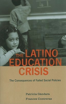 The Latino Education Crisis: The Consequences of Failed Social Policies by Frances Contreras, Patricia Gándara