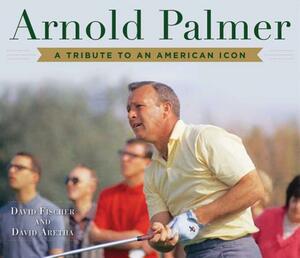 Arnold Palmer: A Tribute to an American Icon by David Fischer, David Aretha