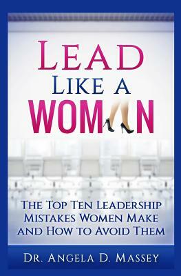 Lead Like a Woman: The Top Ten Mistakes Women Leaders Make and How to Avoid Them by Angela D. Massey