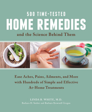 500 Time-Tested Home Remedies and the Science Behind Them: Ease Aches, Pains, Ailments, and More with Hundreds of Simple and Effective At-Home Treatments by Barbara Brownell Grogan, Linda B. White, Barbara H. Seeber