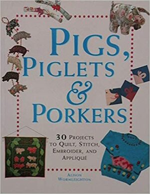 Pigs, Piglets and Porkers: 30 Projects to Quilt, Stitch, Embroider and Appliquue by Alison Wormleighton