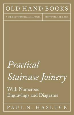 Practical Staircase Joinery - With Numerous Engravings and Diagrams by Paul N. Hasluck