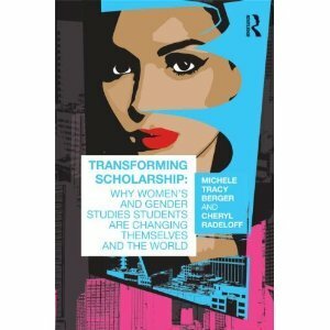 Transforming Scholarship: Why Women's and Gender Studies Students Are Changing Themselves and the World by Michele Tracy Berger, Cheryl Radeloff